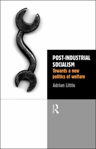 Title: Post-Industrial Socialism: Towards a New Politics of Welfare / Edition 1, Author: Adrian Little