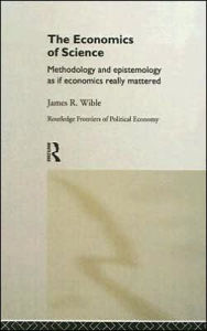 Title: The Economics of Science: Methodology and Epistemology as if Economics Really Mattered / Edition 1, Author: James R Wible