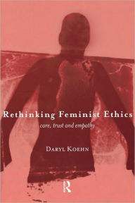 Title: Rethinking Feminist Ethics: Care, Trust and Empathy / Edition 1, Author: Daryl Koehn