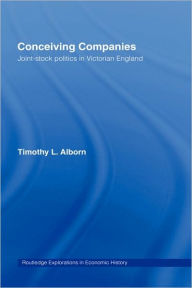 Title: Conceiving Companies: Joint Stock Politics in Victorian England / Edition 1, Author: Timothy L. Alborn