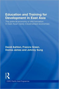 Title: Education and Training for Development in East Asia: The Political Economy of Skill Formation in Newly Industrialised Economies / Edition 1, Author: David Ashton