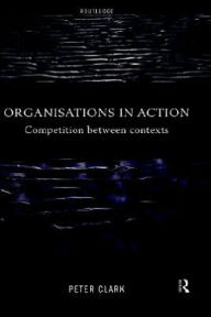 Title: Organizations in Action: Competition between Contexts / Edition 1, Author: Peter Clark