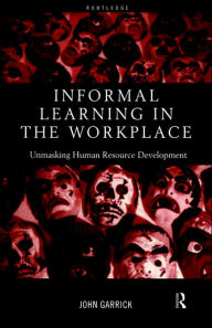 Title: Informal Learning in the Workplace: Unmasking Human Resource Development / Edition 1, Author: John Garrick