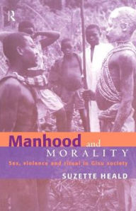 Title: Manhood and Morality: Sex, Violence and Ritual in Gisu Society / Edition 1, Author: Suzette Heald