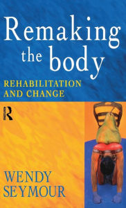 Title: Remaking the Body: Rehabilitation and Change / Edition 1, Author: Wendy Seymour