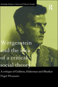 Title: Wittgenstein and the Idea of a Critical Social Theory: A Critique of Giddens, Habermas and Bhaskar / Edition 1, Author: Nigel Pleasants