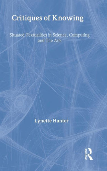 Critiques of Knowing: Situated Textualities in Science, Computing and The Arts / Edition 1