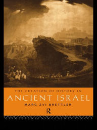 Title: The Creation of History in Ancient Israel / Edition 1, Author: Marc Zvi Brettler