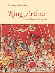 Title: King Arthur: The Truth Behind the Legend / Edition 1, Author: Rodney Castleden