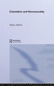 Title: Colonialism and Homosexuality / Edition 1, Author: Robert Aldrich