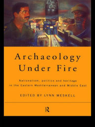 Title: Archaeology Under Fire: Nationalism, Politics and Heritage in the Eastern Mediterranean and Middle East / Edition 1, Author: Lynn Meskell