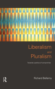 Title: Liberalism and Pluralism: Towards a Politics of Compromise / Edition 1, Author: Richard Bellamy