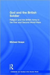 Title: God and the British Soldier: Religion and the British Army in the First and Second World Wars, Author: Michael Snape