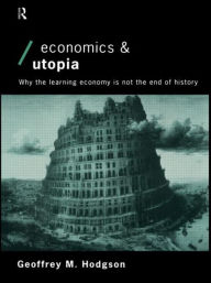 Title: Economics and Utopia: Why the Learning Economy is Not the End of History / Edition 1, Author: Geoffrey M Hodgson