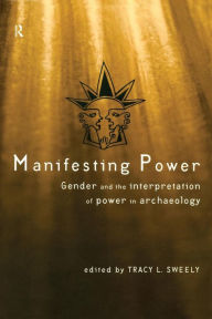 Title: Manifesting Power: Gender and the Interpretation of Power in Archaeology / Edition 1, Author: Tracy L. Sweely