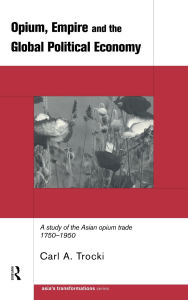 Title: Opium, Empire and the Global Political Economy: A Study of the Asian Opium Trade 1750-1950 / Edition 1, Author: Carl Trocki