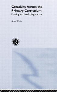 Title: Creativity Across the Primary Curriculum: Framing and Developing Practice / Edition 1, Author: Anna Craft