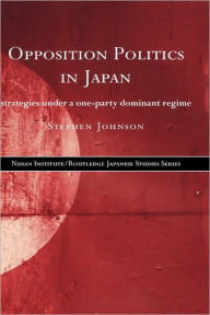 Title: Opposition Politics in Japan: Strategies Under a One-Party Dominant Regime / Edition 1, Author: Stephen Johnson