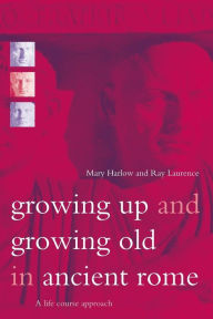 Title: Growing Up and Growing Old in Ancient Rome: A Life Course Approach / Edition 1, Author: Mary Harlow