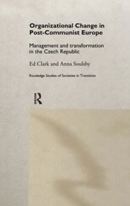 Title: Organizational Change in Post-Communist Europe: Management and Transformation in the Czech Republic / Edition 1, Author: Ed Clark