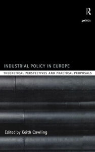 Title: Industrial Policy in Europe: Theoretical Perspectives and Practical Proposals / Edition 1, Author: Keith Cowling