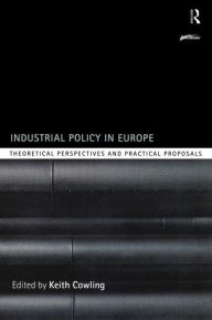 Title: Industrial Policy in Europe: Theoretical Perspectives and Practical Proposals, Author: Keith Cowling