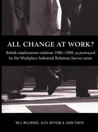 Title: All Change at Work?: British Employment Relations 1980-98, Portrayed by the Workplace Industrial Relations Survey Series, Author: Alex Bryson