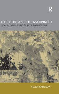 Title: Aesthetics and the Environment: The Appreciation of Nature, Art and Architecture / Edition 1, Author: Allen Carlson