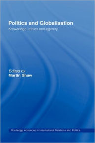 Title: Politics and Globalisation: Knowledge, Ethics and Agency / Edition 1, Author: Martin Shaw