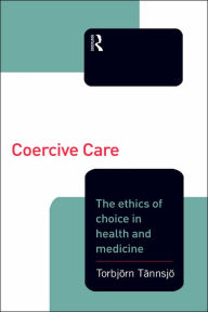 Title: Coercive Care: Ethics of Choice in Health & Medicine / Edition 1, Author: Torbjorn Tannsjo