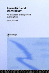 Title: Journalism and Democracy: An Evaluation of the Political Public Sphere / Edition 1, Author: Brian McNair