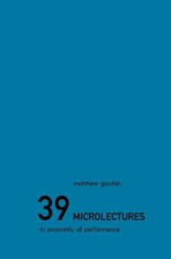 Title: 39 Microlectures: In Proximity of Performance, Author: Matthew Goulish