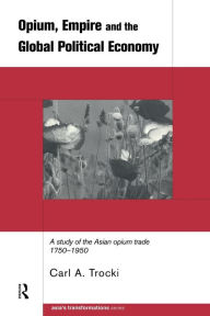 Title: Opium, Empire and the Global Political Economy: A Study of the Asian Opium Trade 1750-1950 / Edition 1, Author: Carl Trocki