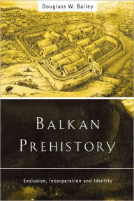 Title: Balkan Prehistory: Exclusion, Incorporation and Identity, Author: Douglass W. Bailey