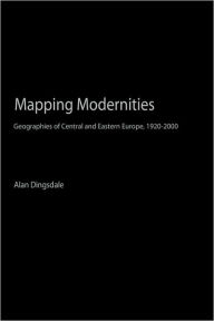 Title: Mapping Modernities: Geographies of Central and Eastern Europe, 1920-2000 / Edition 1, Author: Alan Dingsdale