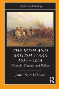 Title: The Irish and British Wars, 1637-1654: Triumph, Tragedy, and Failure / Edition 1, Author: James Scott Wheeler