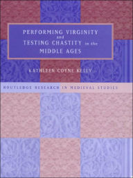 Title: Performing Virginity and Testing Chastity in the Middle Ages / Edition 1, Author: Kathleen Coyne Kelly