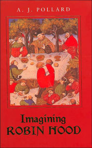 Title: Imagining Robin Hood: The Late Medieval Stories in Historical Context, Author: A J Pollard