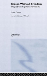 Title: Reason Without Freedom: The Problem of Epistemic Normativity / Edition 1, Author: David Owens