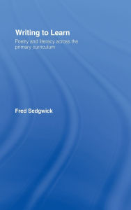 Title: Writing to Learn: Poetry and Literacy across the Primary Curriculum, Author: Fred Sedgwick