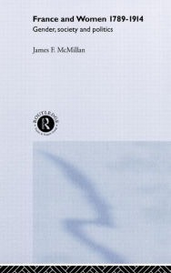 Title: France and Women, 1789-1914: Gender, Society and Politics, Author: James McMillan