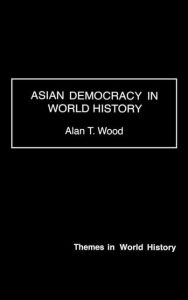 Title: Asian Democracy in World History / Edition 1, Author: Alan T. Wood