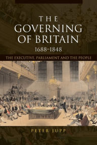 Title: The Governing of Britain, 1688-1848: The Executive, Parliament and the People, Author: Peter Jupp