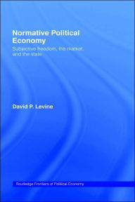 Title: Normative Political Economy: Subjective Freedom, the Market and the State / Edition 1, Author: David P. Levine