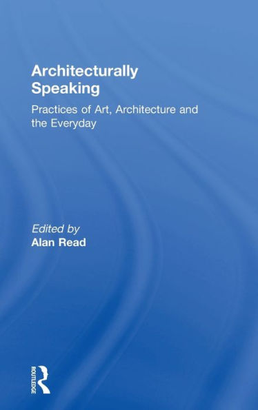 Architecturally Speaking: Practices of Art, Architecture and the Everyday / Edition 1