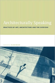 Title: Architecturally Speaking: Practices of Art, Architecture and the Everyday, Author: Alan Read