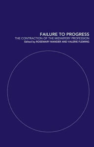 Title: Failure to Progress: The Contraction of the Midwifery Profession / Edition 1, Author: Rosemary Mander