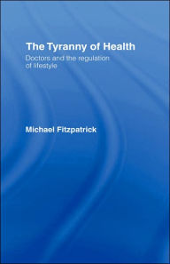 Title: The Tyranny of Health: Doctors and the Regulation of Lifestyle / Edition 1, Author: Michael Fitzpatrick
