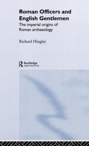 Title: Roman Officers and English Gentlemen: The Imperial Origins of Roman Archaeology, Author: Richard Hingley