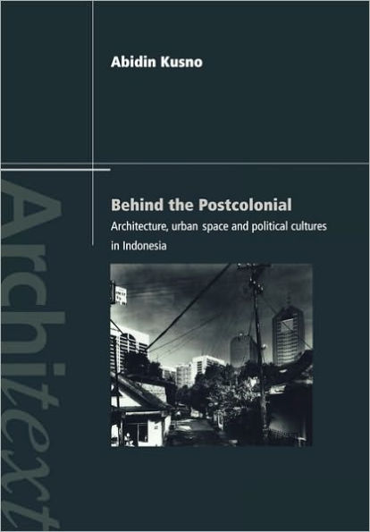 Behind the Postcolonial: Architecture, Urban Space and Political Cultures in Indonesia / Edition 1
